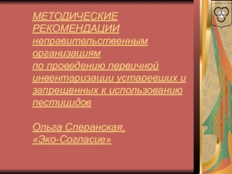МЕТОДИЧЕСКИЕ РЕКОМЕНДАЦИИнеправительственным организациямпо проведению первичной инвентаризации устаревших и запрещенных к использованию пестицидовОльга Сперанская, Эко-Согласие