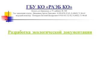 ГБУ КО РАЭБ КОКалуга, ул.Заводская, д. 57, кабинет № 100  Тел: начальник отдела - Вишняков Артем Павлович  8-920-878-25-65, 8 (4842) 71-96-61         ведущий инженер - Пичкуров Евгений Валерьевич 8-910-911-52-05, 8 (4842) 71-96-64