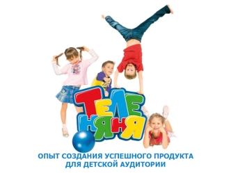 ОПЫТ СОЗДАНИЯ УСПЕШНОГО ПРОДУКТА ДЛЯ ДЕТСКОЙ АУДИТОРИИ