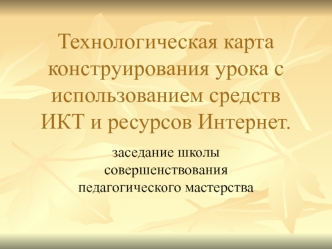 Технологическая карта конструирования урока с использованием средств ИКТ и ресурсов Интернет.