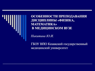 ОСОБЕННОСТИ ПРЕПОДАВАНИЯ ДИСЦИПЛИНЫ ФИЗИКА, МАТЕМАТИКА  В МЕДИЦИНСКОМ ВУЗЕНикитина Ю.И.ГБОУ ВПО Казанский государственный медицинский университет