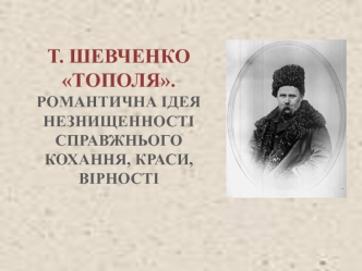 Т. ШЕВЧЕНКО ТОПОЛЯ. РОМАНТИЧНА ІДЕЯ НЕЗНИЩЕННОСТІ СПРАВЖНЬОГО КОХАННЯ, КРАСИ, ВІРНОСТІ