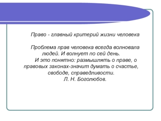 Право - главный критерий жизни человека
 
Проблема прав человека всегда волновала людей. И волнует по сей день.
 И это понятно: размышлять о праве, о правовых законах-значит думать о счастье, свободе, справедливости.
Л. Н. Боголюбов.