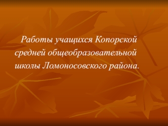 Работы учащихся Копорской
  средней общеобразовательной
  школы Ломоносовского района.