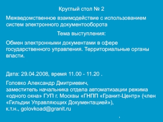 Круглый стол № 2
Межведомственное взаимодействие с использованием систем электронного документооборота
Тема выступления:
Обмен электронными документами в сфере государственного управления. Территориальные органы власти. 

Дата: 29.04.2008, время 11.00 - 1