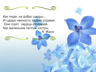 Как люди, на добро щедры…
И щедро нежность людям отдавая,
 Они горят,  сердца отогревая,
Как маленькие теплые костры.
                                            К. Жанэ