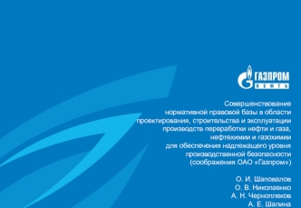 Совершенствованиенормативной правовой базы в области проектирования, строительства и эксплуатации производств переработки нефти и газа, нефтехимии и газохимии для обеспечения надлежащего уровня производственной безопасности(соображения ОАО Газпром)О. И. Ш