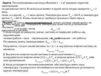 Задача. Теплоизолированный сосуд объемом V  = 2 м3 разделен пористой перегородкой 
на две равные части. В начальный момент в одной части сосуда находится nHe = 2 моль 
гелия, а в другой - nAr = 1 моль аргона. Температура гелия ТHe = 300 К, а температура 
