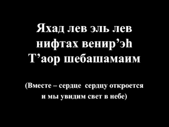 Яхад лев эль лев нифтах венир’эh
Т’аор шебашамаим

(Вместе – сердце  сердцу откроется
и мы увидим свет в небе)