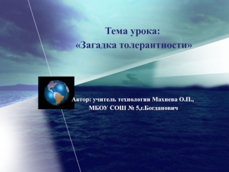 Тема урока: Загадка толерантности Автор: учитель технологии Махнева О.П., МБОУ СОШ 5,г.Богданович.