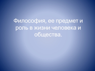 Философия, ее предмет и роль в жизни человека и общества