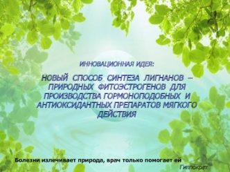 Инновационная идея:
Новый  способ  Синтеза  лигнанов  – 
природных  фитоэстрогенов  для  производства гормоноподобных  и антиоксидантных препаратов мягкого действия