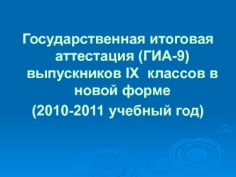 Государственная итоговая аттестация (ГИА-9) выпускников IX  классов в новой форме 
(2010-2011 учебный год)