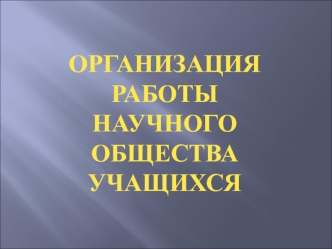 ОРГАНИЗАЦИЯ РАБОТЫ 
НАУЧНОГО ОБЩЕСТВА УЧАЩИХСЯ