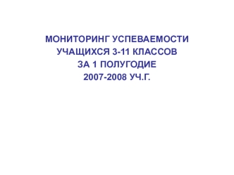 МОНИТОРИНГ УСПЕВАЕМОСТИ 
УЧАЩИХСЯ 3-11 КЛАССОВ 
ЗА 1 ПОЛУГОДИЕ
2007-2008 УЧ.Г.