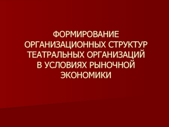 ФОРМИРОВАНИЕ ОРГАНИЗАЦИОННЫХ СТРУКТУР ТЕАТРАЛЬНЫХ ОРГАНИЗАЦИЙ В УСЛОВИЯХ РЫНОЧНОЙ ЭКОНОМИКИ