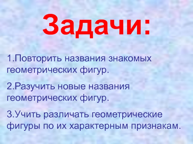Задачи:1.Повторить названия знакомых геометрических фигур.2.Разучить новые названия геометрических фигур.3.Учить различать геометрические фигуры по их характерным признакам.