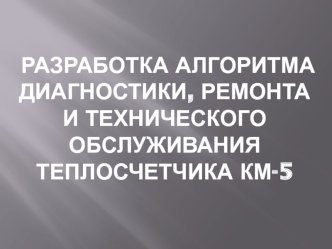 Разработка алгоритма диагностики, ремонта и технического обслуживания теплосчетчика КМ-5