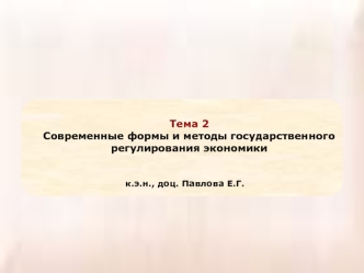 Тема 2 Современные формы и методы государственного регулирования экономики к.э.н., доц. Павлова Е.Г.