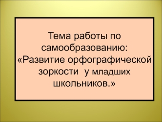 Тема работы по самообразованию:Развитие орфографической зоркости  у младших школьников.
