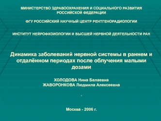 МИНИСТЕРСТВО ЗДРАВООХРАНЕНИЯ И СОЦИАЛЬНОГО РАЗВИТИЯРОССИЙСКОЙ ФЕДЕРАЦИИФГУ РОССИЙСКИЙ НАУЧНЫЙ ЦЕНТР РЕНТГЕНОРАДИОЛОГИИИНСТИТУТ НЕЙРОФИЗИОЛОГИИ И ВЫСШЕЙ НЕРВНОЙ ДЕЯТЕЛЬНОСТИ РАН Динамика заболеваний нервной системы в раннем и отдалённом периодах после облу