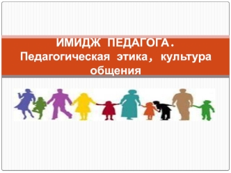 ИМИДЖ ПЕДАГОГА.  Педагогическая этика, культура общения