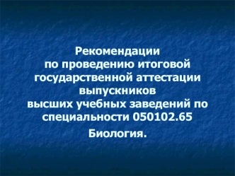 Рекомендациипо проведению итоговой государственной аттестации выпускников высших учебных заведений по специальности 050102.65 Биология.