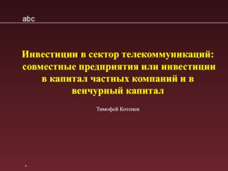 Abc 31.10.01 Инвестиции в сектор телекоммуникаций: совместные предприятия или инвестиции в капитал частных компаний и в венчурный капитал Тимофей Котенев.