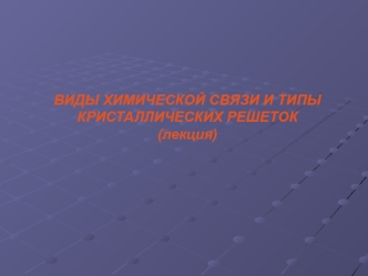 ВИДЫ ХИМИЧЕСКОЙ СВЯЗИ И ТИПЫ КРИСТАЛЛИЧЕСКИХ РЕШЕТОК (лекция)