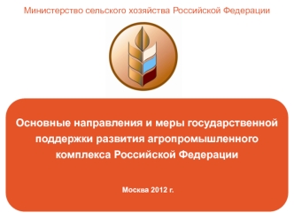 Основные направления и меры государственной 
поддержки развития агропромышленного 
комплекса Российской Федерации


 Москва 2012 г.