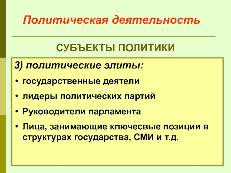 Политическая деятельность СУБЪЕКТЫ ПОЛИТИКИ 3) политические элиты: государственные деятели лидеры политических партий Руководители парламента Лица, занимающие ключесвые