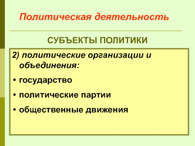 Политическая деятельность СУБЪЕКТЫ ПОЛИТИКИ 2) политические организации и объединения: государство политические партии общественные движения