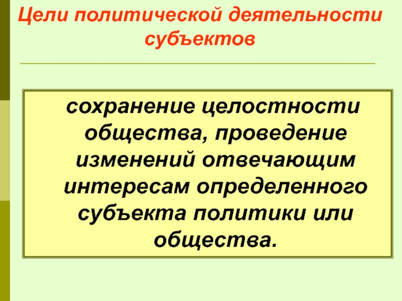 Цели политической деятельности субъектов  сохранение целостности общества, проведение изменений отвечающим интересам определенного субъекта политики или