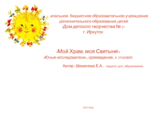Мой Храм, моя Святыня 
Юные исследователи, краеведение, 6-10 класс
Автор: Шевелева Е.А.- педагог доп. образования









2012 год