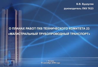 Б.В. Будзуляк
                                                   руководитель ПК8 ТК23



О ПЛАНАХ РАБОТ ПК8 ТЕХНИЧЕСКОГО КОМИТЕТА 23
МАГИСТРАЛЬНЫЙ ТРУБОПРОВОДНЫЙ ТРАНСПОРТ