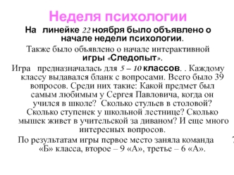 Неделя психологии
На   линейке 22 ноября было объявлено о начале недели психологии. 
Также было объявлено о начале интерактивной              игры Следопыт. 
Игра   предназначалась для 5 – 10 классов. . Каждому классу выдавался бланк с вопросами. Всего бы