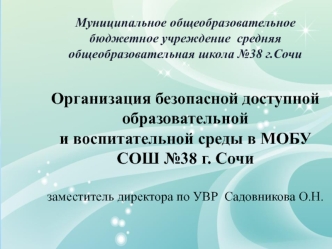 Муниципальное общеобразовательное бюджетное учреждение  средняя общеобразовательная школа №38 г.Сочи Организация безопасной доступной образовательной и воспитательной среды в МОБУ СОШ №38 г. Сочизаместитель директора по УВР  Садовникова О.Н.