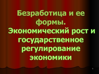 Безработица и ее формы. Экономический рост и государственное регулирование экономики. (Тема 13-14)