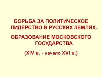 Борьба за политическое лидерство в русских землях. Образование Московского государства (XIV в. - начало XVI в.)