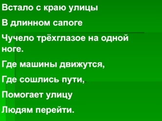 Встало с краю улицы 
В длинном сапоге
Чучело трёхглазое на одной ноге.
Где машины движутся,
Где сошлись пути,
Помогает улицу
Людям перейти.