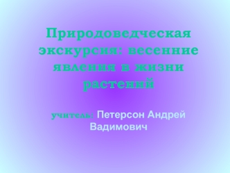 Природоведческая экскурсия: весенние явления в жизни растенийучитель: Петерсон Андрей Вадимович