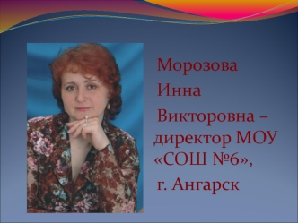 Морозова
Инна
Викторовна – директор МОУ СОШ №6, 
г. Ангарск