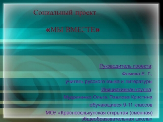 Руководитель проекта: 
Фомина Е. Г., 
учитель русского языка и литературы
Инициативная группа: 
Мудряченко Ольга, Павлова Кристина 
обучающиеся 9-11 классов 
МОУ Красноселькупская открытая (сменная) общеобразовательная школа