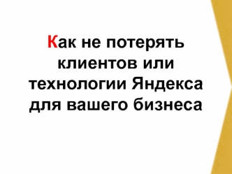 Как не потерять клиентов или технологии Яндекса для вашего бизнеса