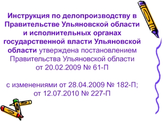 Инструкция по делопроизводству в Правительстве Ульяновской области и исполнительных органах государственной власти Ульяновской области утверждена постановлением Правительства Ульяновской области от 20.02.2009 № 61-П с изменениями от 28.04.2009 № 182-П; от