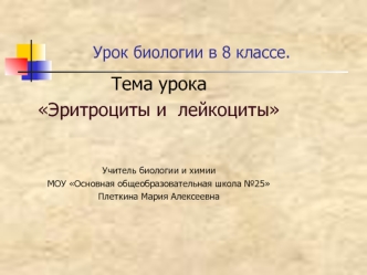 Тема урока
Эритроциты и  лейкоциты


Учитель биологии и химии 
МОУ Основная общеобразовательная школа №25
Плеткина Мария Алексеевна