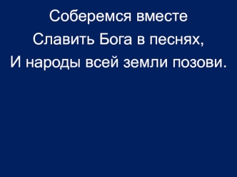 Соберемся вместе
Славить Бога в песнях,
И народы всей земли позови.