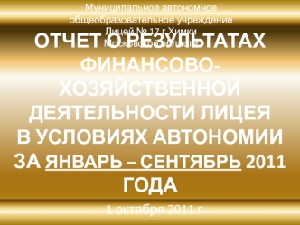 ОТЧЕТ О РЕЗУЛЬТАТАХ ФИНАНСОВО-ХОЗЯЙСТВЕННОЙ ДЕЯТЕЛЬНОСТИ ЛИЦЕЯ                                                 В УСЛОВИЯХ АВТОНОМИИ                  ЗА ЯНВАРЬ – СЕНТЯБРЬ 2011 ГОДА