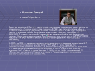 Потапенко Дмитрий 
www.Potapenko.ru





Закончил Московский Институт радиотехники, электроники и автоматики, имеет диплом по специальности Инженер конструктор-технолог. В 1994 году получил степень МВА, в California State University (Hayward)- Business Ec