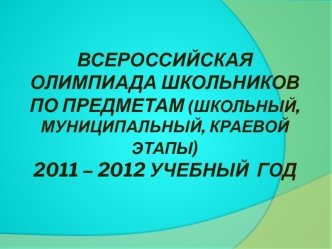 Всероссийская олимпиада школьников по предметам (школьный,муниципальный, краевой  этапы)2011 – 2012 учебный  год